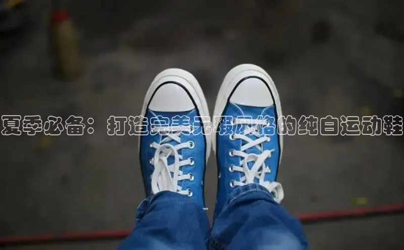 米兰app最新版本下载百度信誉夏季必备：打造完美无瑕风格的纯白运动鞋