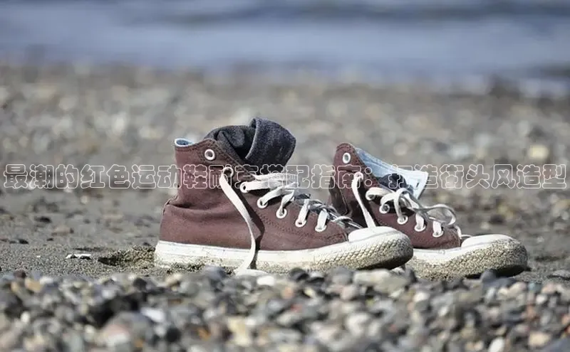 米兰体育中心挪威主权基金最潮的红色运动鞋耐克搭配指南：打造街头风造型