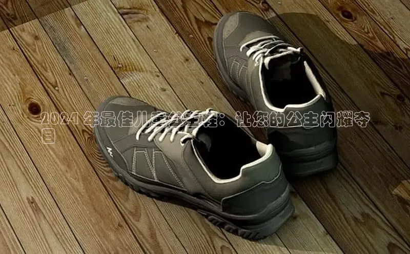 米兰体育全站app官网百度智能门户2024 年最佳儿童公主鞋：让您的公主闪耀夺
目