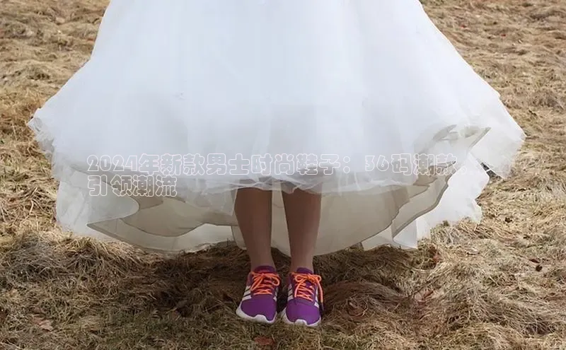 米兰app官方app下载网易2024年新款男士时尚鞋子：36码潮款，
引领潮流