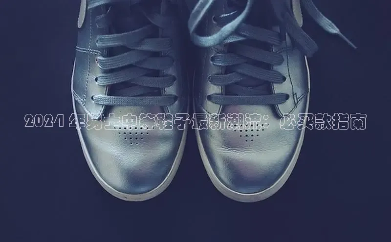 米兰体育中心如流2024 年男士中等鞋子最新潮流：必买款指南