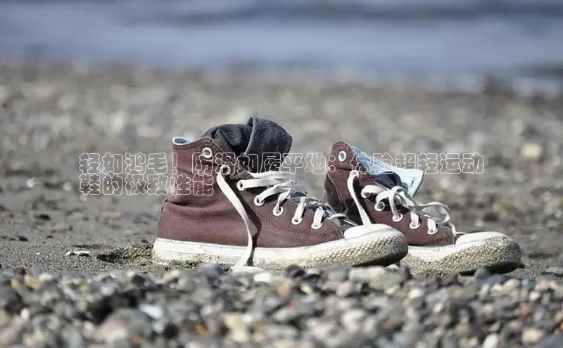 米兰·全站APP登录入口百度智能云轻如鸿毛！防滑如履平地：体验超轻运动
鞋的极致性能