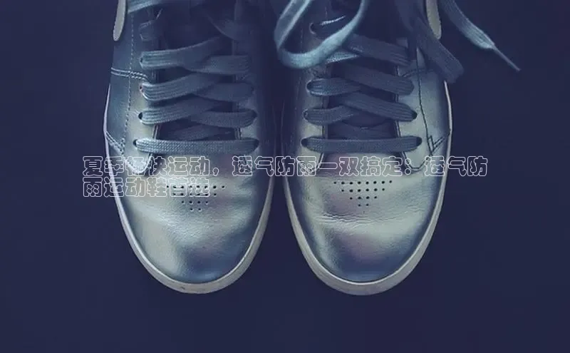 米兰体育中心文心一言夏季畅快运动，透气防雨一双搞定：透气防
雨运动鞋首选