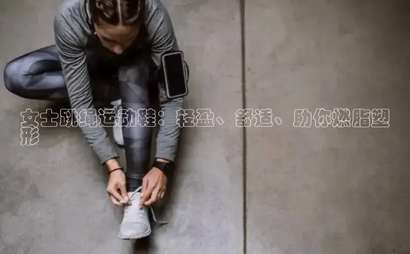 米兰app官方正版官网同程女士跳绳运动鞋：轻盈、舒适、助你燃脂塑
形