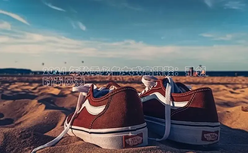 米兰·全站app登录app百度取证2024 年秋季必备女式高跟鞋：引领
时尚风潮