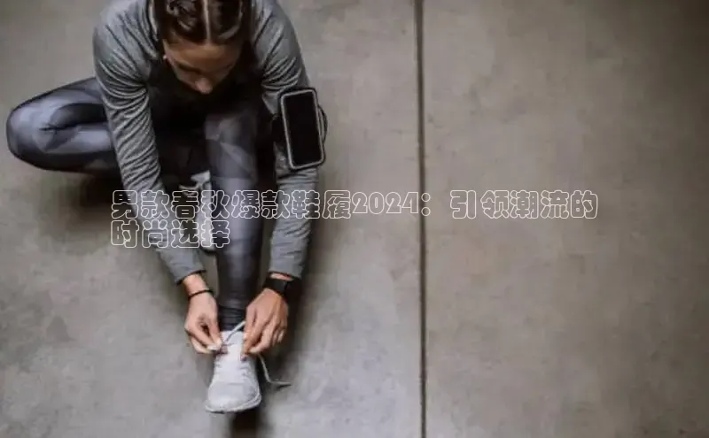 米兰app官方入口下载度小满理财男款春秋爆款鞋履2024：引领潮流的
时尚选择