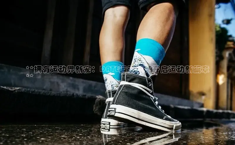 米兰·全站APP登录入口百度众测**拥有运动界新宠：DATE运动鞋，开启运动新篇章
**
