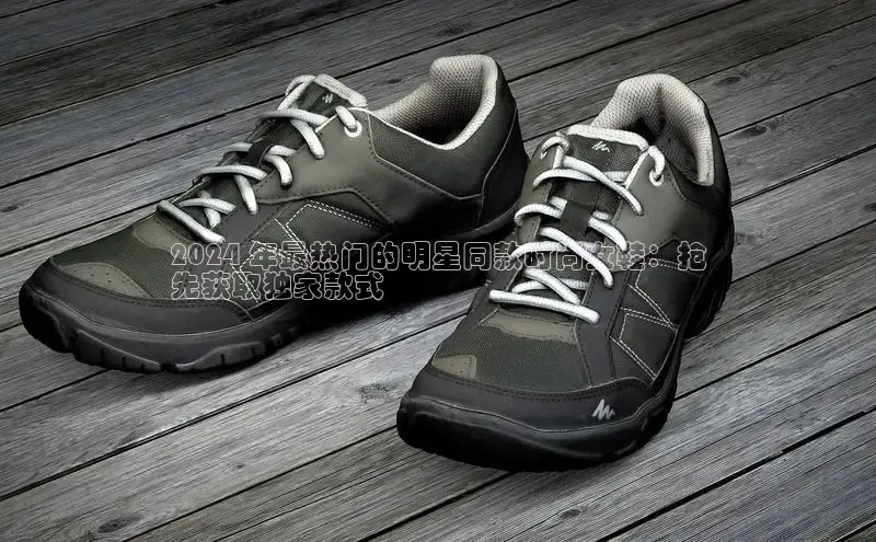 米兰体育官方APP下载普信公司2024 年最热门的明星同款时尚女鞋：抢
先获取独家款式