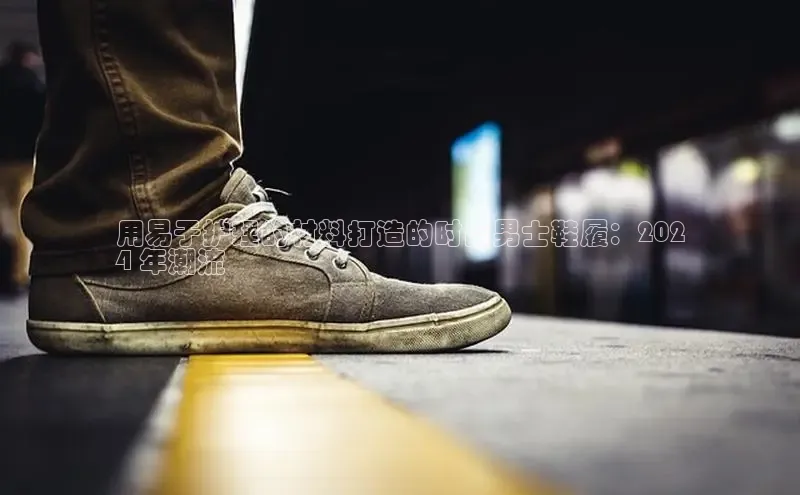 米兰体育app手机下载诸葛科技用易于护理的材料打造的时尚男士鞋履：202
4 年潮流