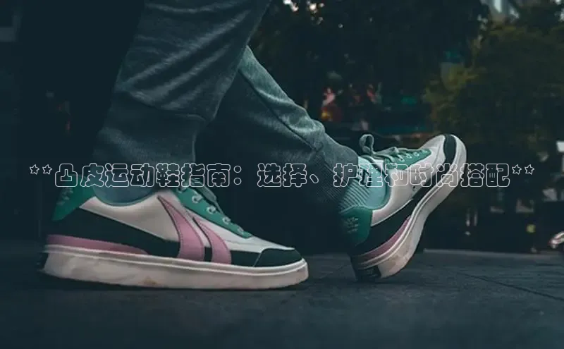 米兰体育彩票是正规的吗百度学术**凸皮运动鞋指南：选择、护理和时尚搭配**