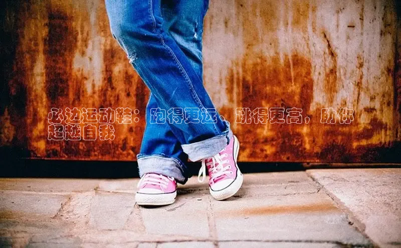 米兰网页版在线登录百度游戏开放平台必边运动鞋：跑得更远、跳得更高，助你
超越自我