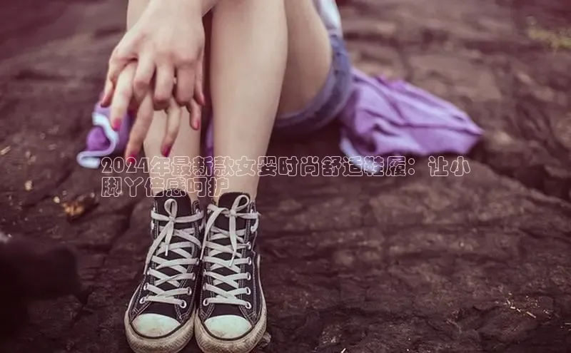 米兰体育百度百聘2024年最新款女婴时尚舒适鞋履：让小
脚丫倍感呵护