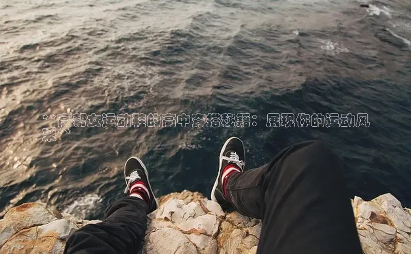 米兰app官网登录京东**高帮女运动鞋的高中穿搭秘籍：展现你的运动风
采**