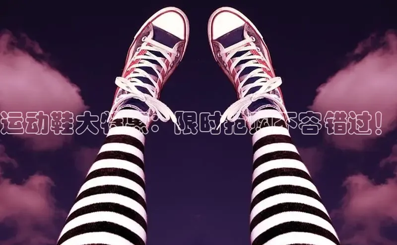 米兰app官网登录入口APP下载华扬联众运动鞋大特惠：限时抢购不容错过！