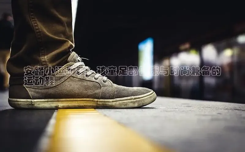 米兰体育中心挪威主权基金安踏小运动鞋：孩童足部健康与时尚兼备的
运动鞋