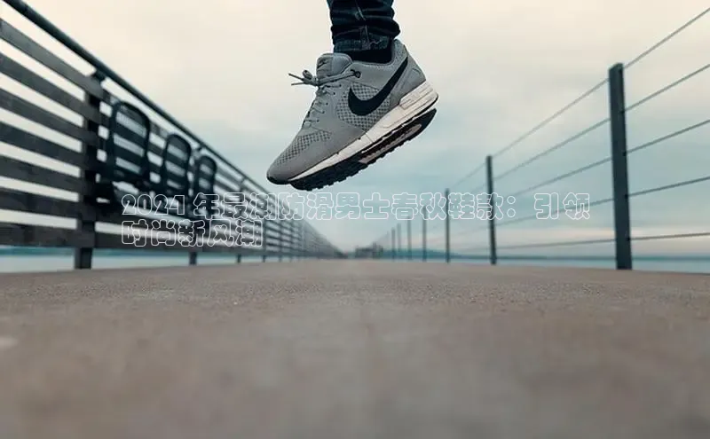 米兰官方手机app网站百家号2024 年最潮防滑男士春秋鞋款：引领
时尚新风潮
