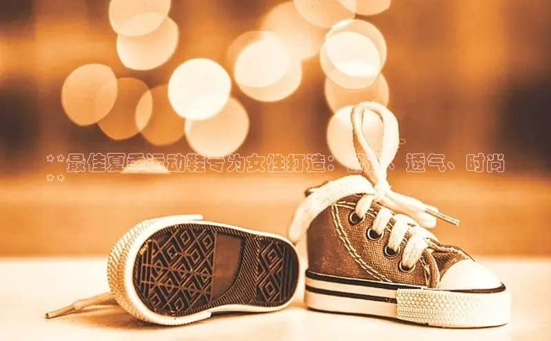 米兰app·体育登录入口百度大脑**最佳夏季运动鞋专为女性打造：舒适、透气、时尚
**