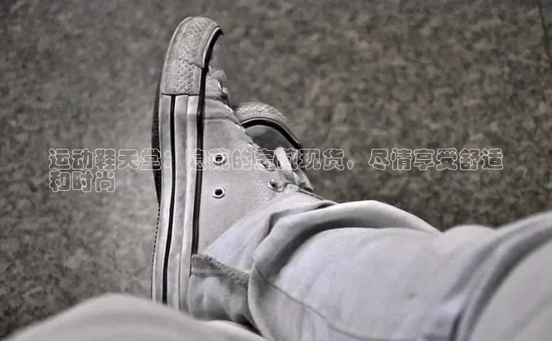 米兰app官方app下载百度集团运动鞋天堂：隐藏的宝藏现货，尽情享受舒适
和时尚