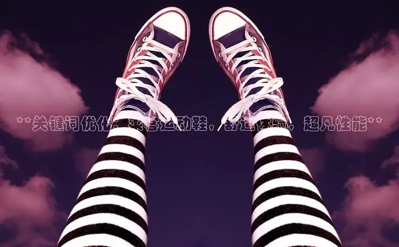 米兰app官网登录入口APP下载华扬联众**关键词优化：莱客运动鞋，舒适体验，超凡性能**