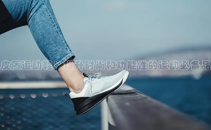 米兰体育全站百度人工翻译皮质运动鞋：提升时尚和功能性的运动必备品