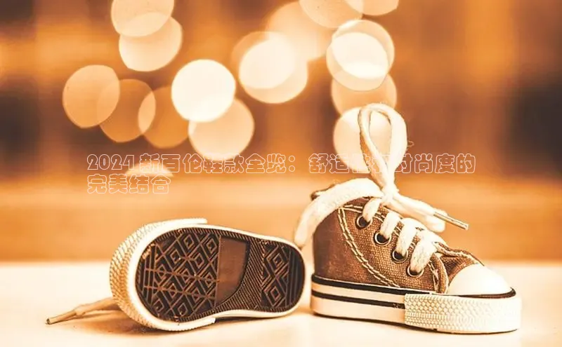 米兰官方网站直接进入百度营销中心2024 新百伦鞋款全览：舒适性和时尚度的
完美结合