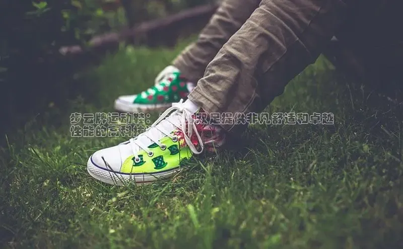 米兰体育下载地址美团步云牌运动鞋：为您的双足提供非凡舒适和卓越
性能的高科技运动鞋