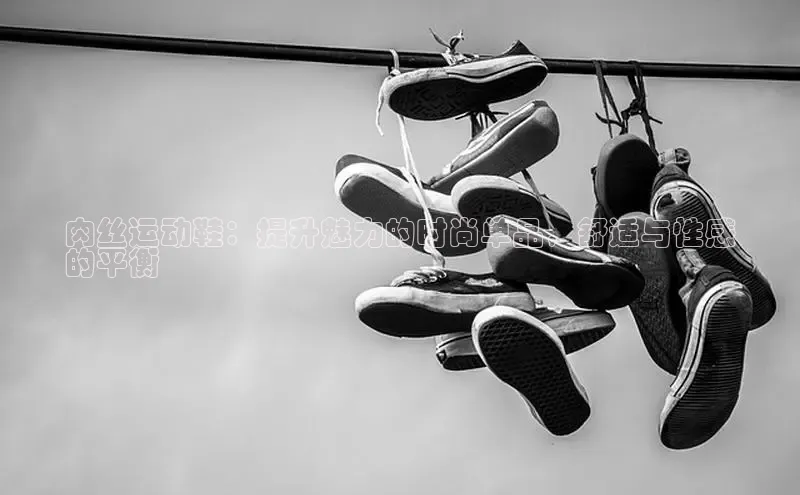 米兰app官网登录字节跳动肉丝运动鞋：提升魅力的时尚单品，舒适与性感
的平衡