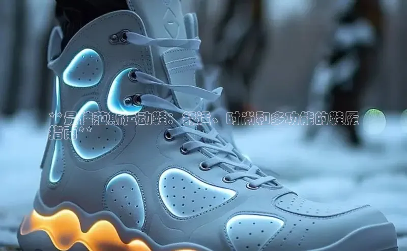 米兰官网首页登录入口百度Apollo**最佳范斯运动鞋：舒适、时尚和多功能的鞋履
指南**