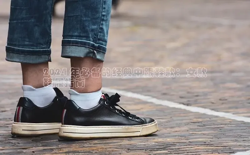 米兰体育全站百度人工翻译2024 年必备的经典中跟鞋款：女款
鞋履指南