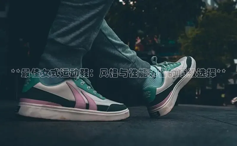 米兰全站登录入口汉得信息**最佳女式运动鞋：风格与性能兼备的顶级选择**