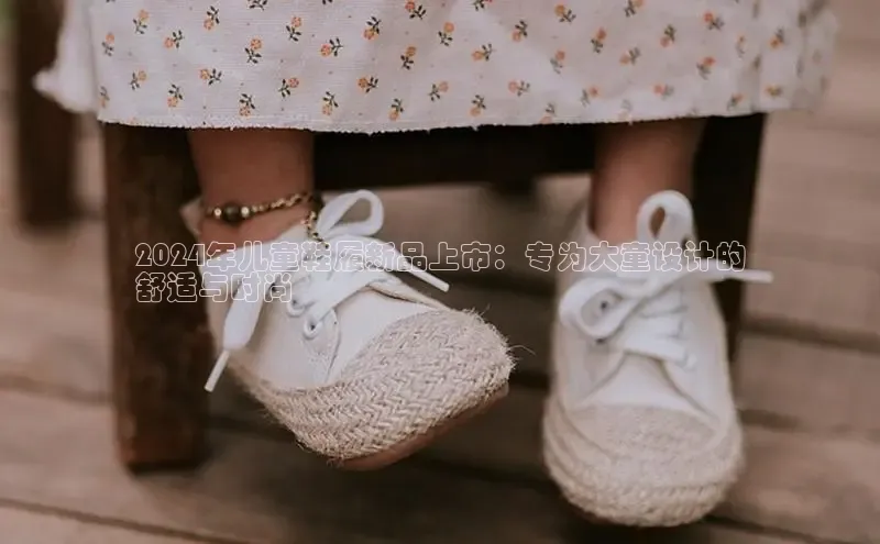 米兰app·体育登录入口百度大脑2024年儿童鞋履新品上市：专为大童设计的
舒适与时尚