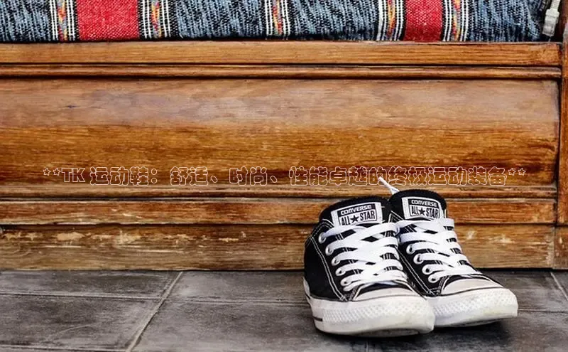 米兰·全站app登录app梯哥哥科技**TK 运动鞋：舒适、时尚、性能卓越的终极运动装备**