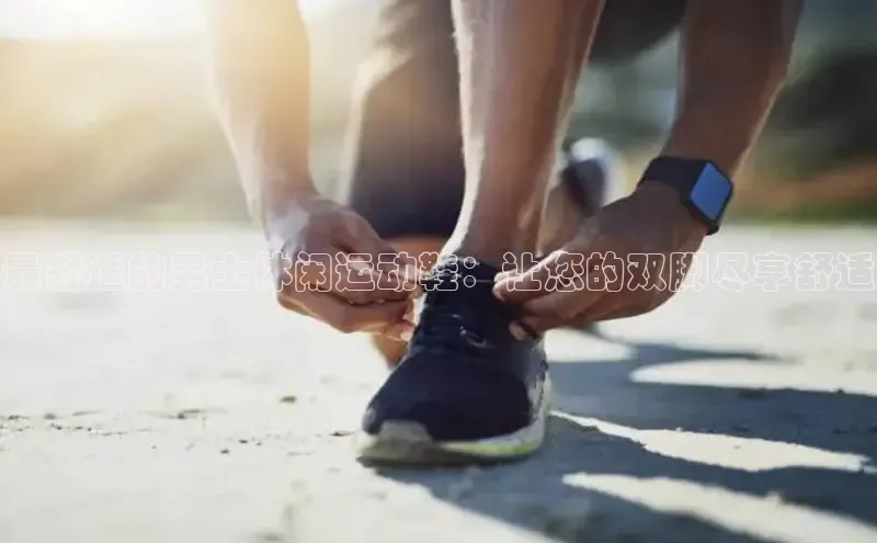 米兰体育全站百度人工翻译最舒适的男士休闲运动鞋：让您的双脚尽享舒适