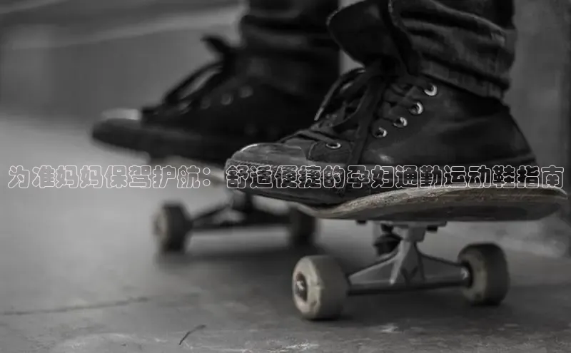 米兰体育下载地址美团为准妈妈保驾护航：舒适便捷的孕妇通勤运动鞋指南