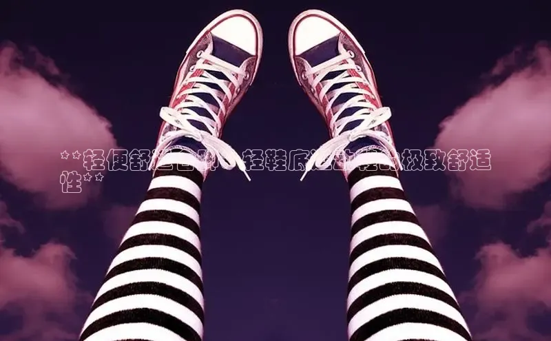 米兰体育中心文心一言**轻便舒适合脚：轻鞋底运动鞋的极致舒适
性**