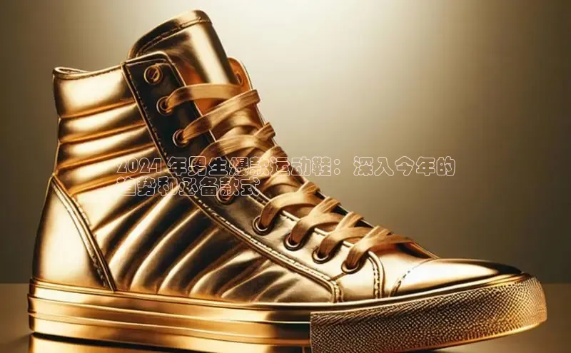 米兰体育全站app官网每日互动2024 年男生爆款运动鞋：深入今年的
趋势和必备款式