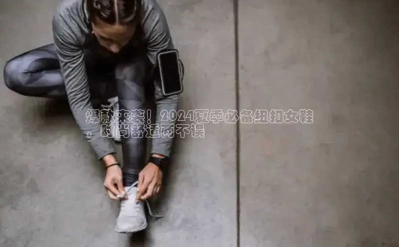 米兰网页版在线登录中海达爆款来袭！2024夏季必备纽扣女鞋
，时尚舒适两不误