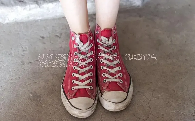 米兰官网首页登录入口百度Apollo2024 年流行女式古风鞋履：踏上时尚与
传统的融合之旅