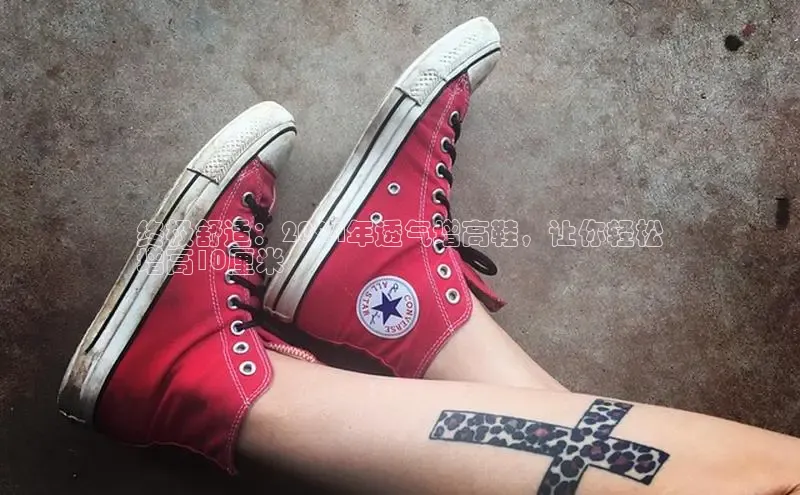 米兰·全站APP登录入口百度智能云终极舒适：2024年透气增高鞋，让你轻松
增高10厘米