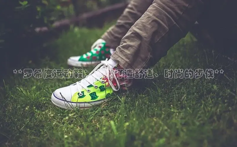 米兰手机版app下载安装华策影视**罗希度运动鞋：为您打造舒适、时尚的步伐**