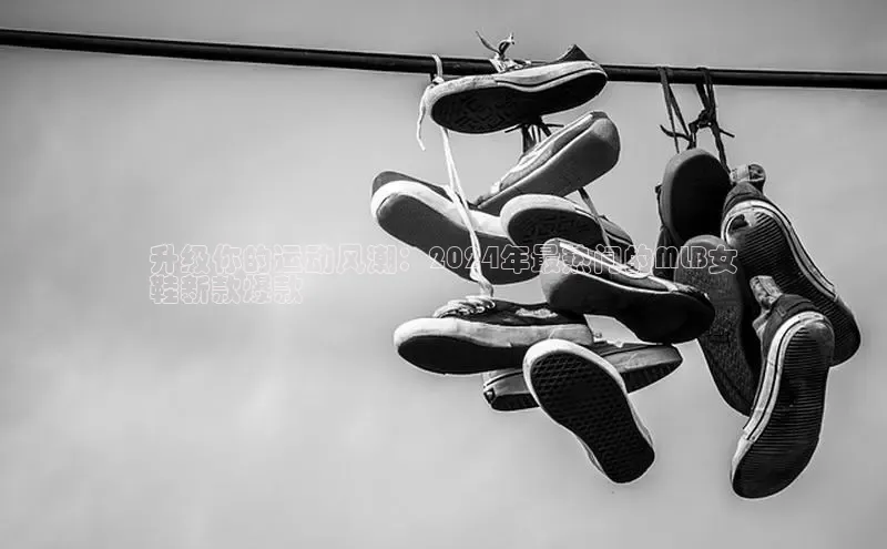 米兰全站登录入口颐驰 06升级你的运动风潮：2024年最热门的MLB女
鞋新款爆款