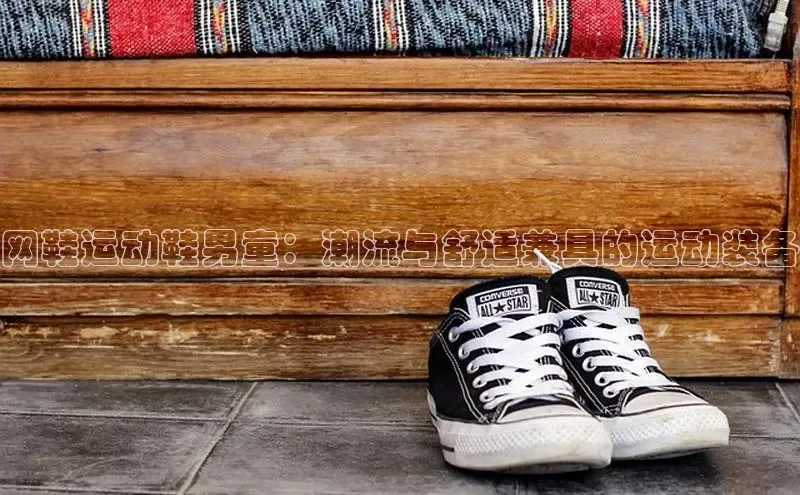 米兰app·体育登录入口猫眼网鞋运动鞋男童：潮流与舒适兼具的运动装备