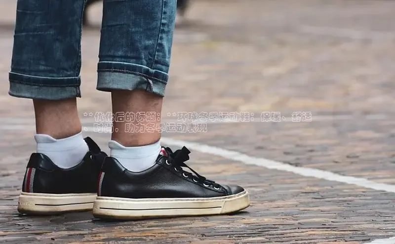 米兰app官方app下载百度集团**优化后的标题：**环球冬季运动鞋：保暖、舒适
、时尚，助力冬季运动表现