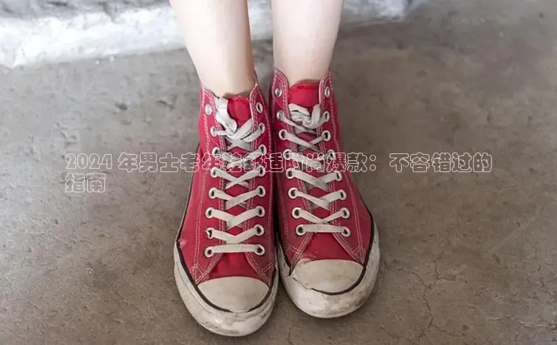 米兰app官方正版官网百度安全社区2024 年男士老年鞋舒适时尚爆款：不容错过的
指南