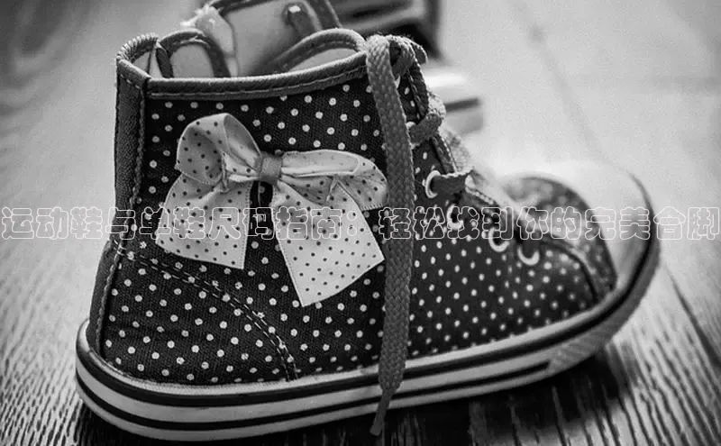 米兰app官方正版官网百度安全社区运动鞋与单鞋尺码指南：轻松找到你的完美合脚