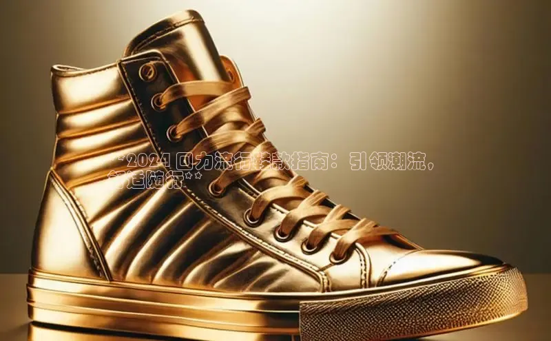 米兰app官网登录入口APP下载华扬联众**2024 回力流行鞋款指南：引领潮流，
舒适随行**