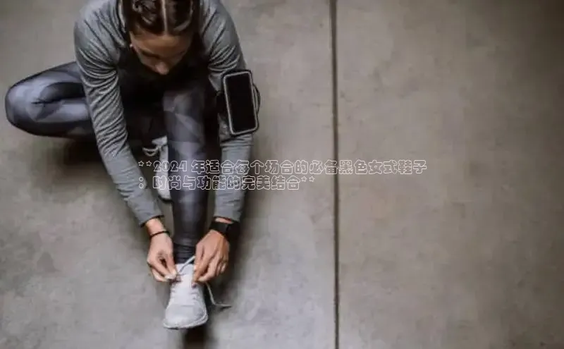 米兰全站登录入口汉得信息**2024 年适合每个场合的必备黑色女式鞋子
：时尚与功能的完美结合**