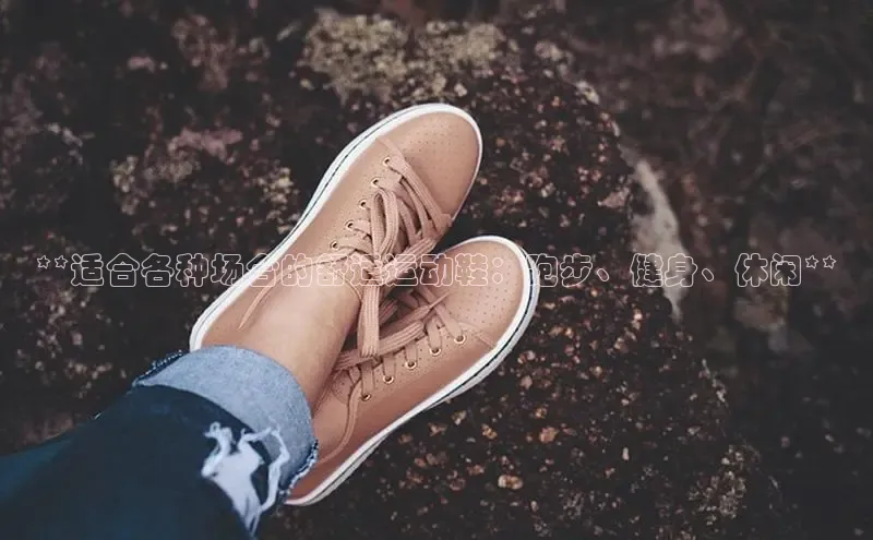 米兰体育全站app官网百度智能门户**适合各种场合的舒适运动鞋：跑步、健身、休闲**