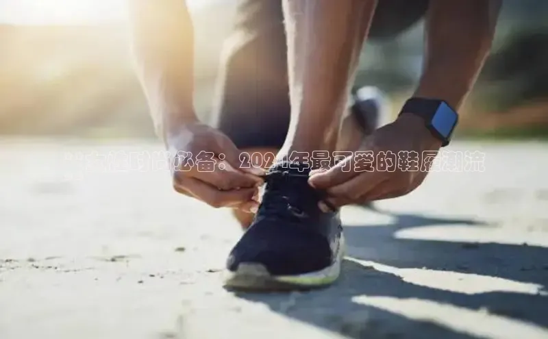 米兰体育下载地址百度搜索资源平台**女性时尚必备：2024年最可爱的鞋履潮流
**