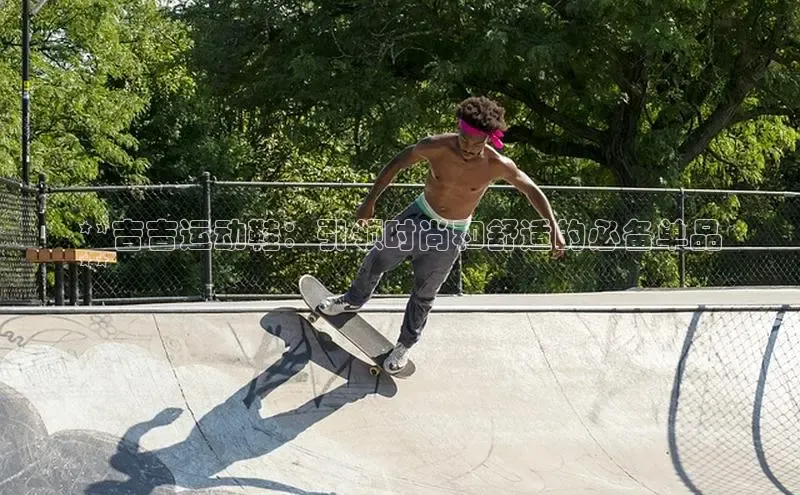 米兰app·体育登录入口百度技术学院**吉吉运动鞋：引领时尚和舒适的必备单品
**